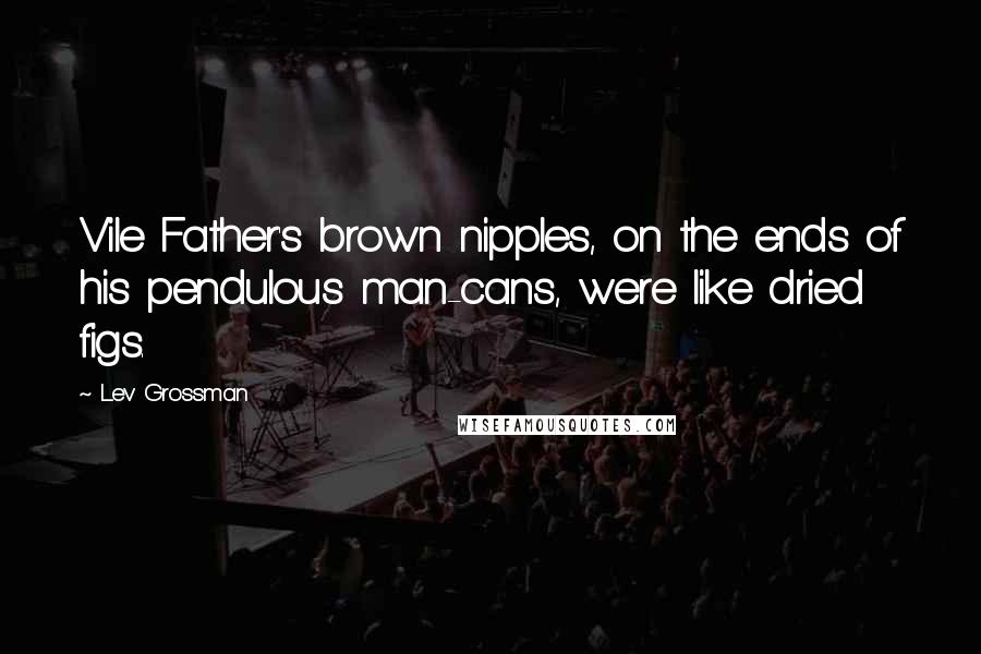 Lev Grossman Quotes: Vile Father's brown nipples, on the ends of his pendulous man-cans, were like dried figs.