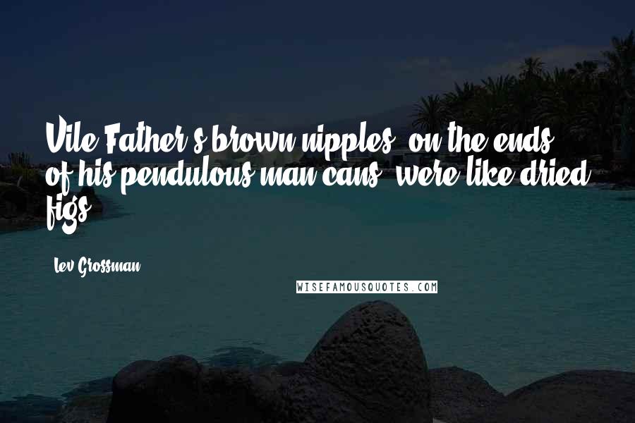 Lev Grossman Quotes: Vile Father's brown nipples, on the ends of his pendulous man-cans, were like dried figs.