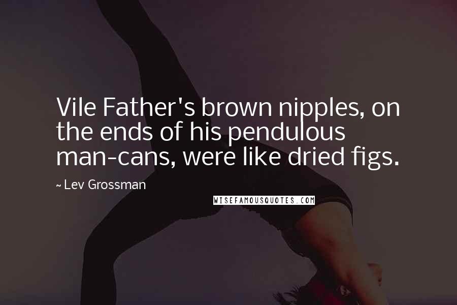 Lev Grossman Quotes: Vile Father's brown nipples, on the ends of his pendulous man-cans, were like dried figs.