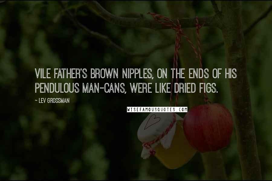 Lev Grossman Quotes: Vile Father's brown nipples, on the ends of his pendulous man-cans, were like dried figs.