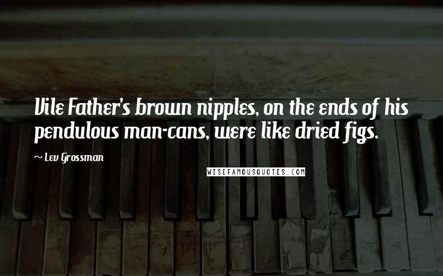 Lev Grossman Quotes: Vile Father's brown nipples, on the ends of his pendulous man-cans, were like dried figs.