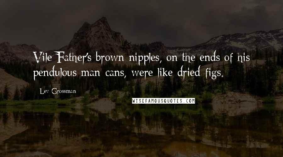 Lev Grossman Quotes: Vile Father's brown nipples, on the ends of his pendulous man-cans, were like dried figs.