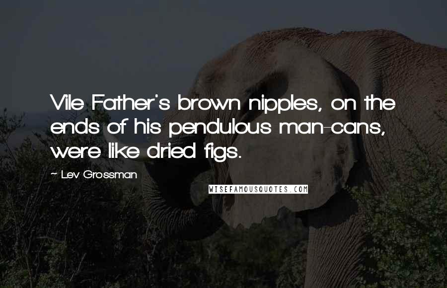 Lev Grossman Quotes: Vile Father's brown nipples, on the ends of his pendulous man-cans, were like dried figs.