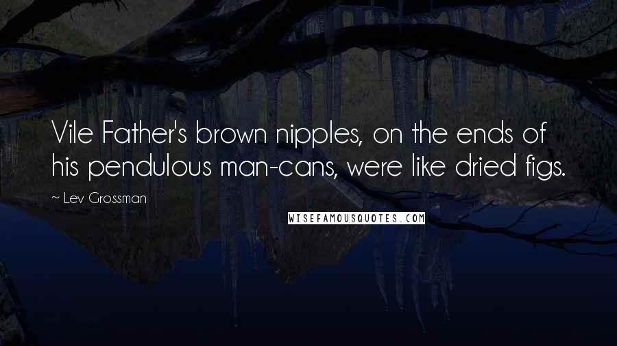 Lev Grossman Quotes: Vile Father's brown nipples, on the ends of his pendulous man-cans, were like dried figs.