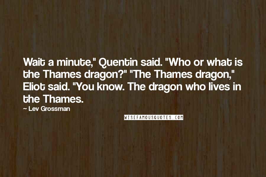 Lev Grossman Quotes: Wait a minute," Quentin said. "Who or what is the Thames dragon?" "The Thames dragon," Eliot said. "You know. The dragon who lives in the Thames.