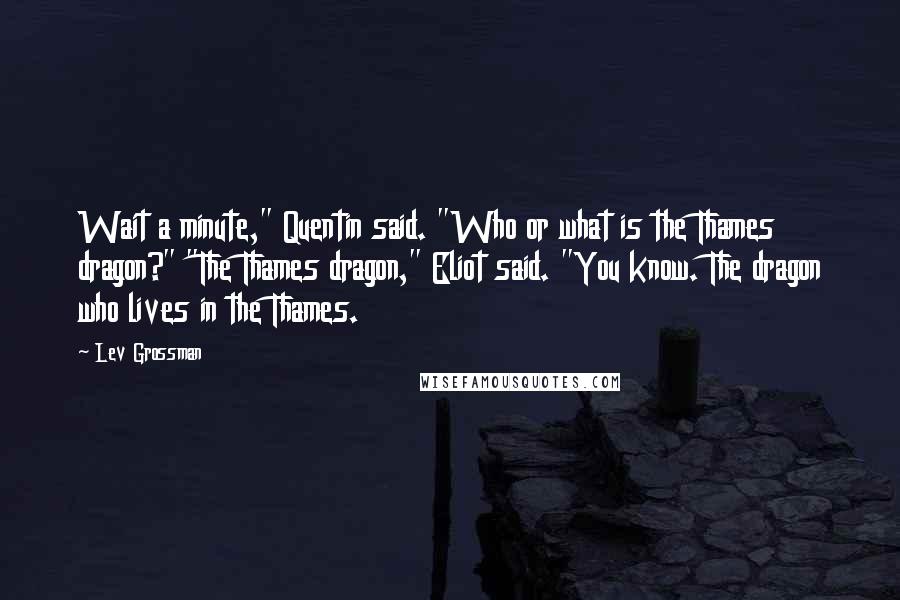 Lev Grossman Quotes: Wait a minute," Quentin said. "Who or what is the Thames dragon?" "The Thames dragon," Eliot said. "You know. The dragon who lives in the Thames.