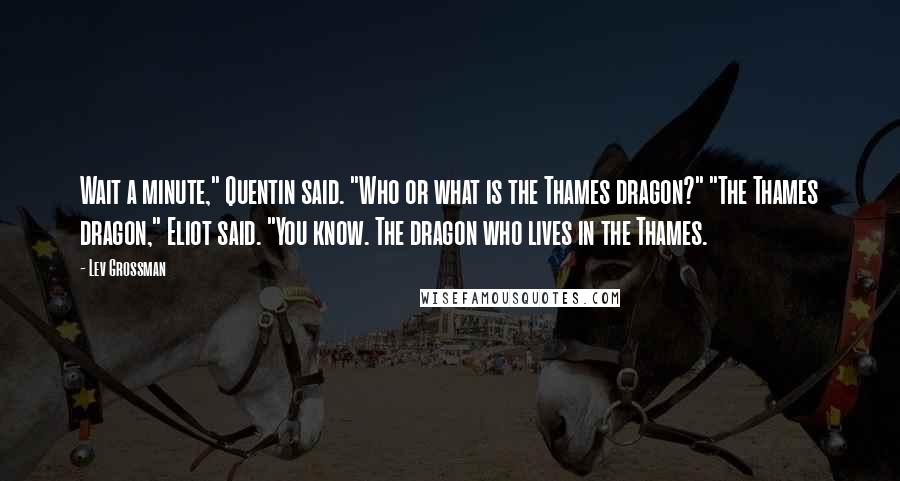 Lev Grossman Quotes: Wait a minute," Quentin said. "Who or what is the Thames dragon?" "The Thames dragon," Eliot said. "You know. The dragon who lives in the Thames.