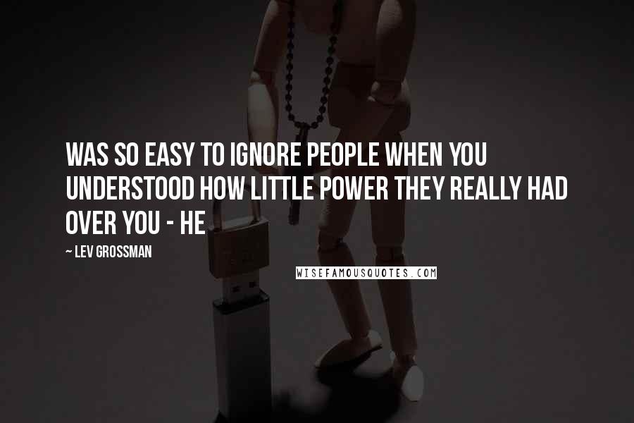 Lev Grossman Quotes: was so easy to ignore people when you understood how little power they really had over you - he