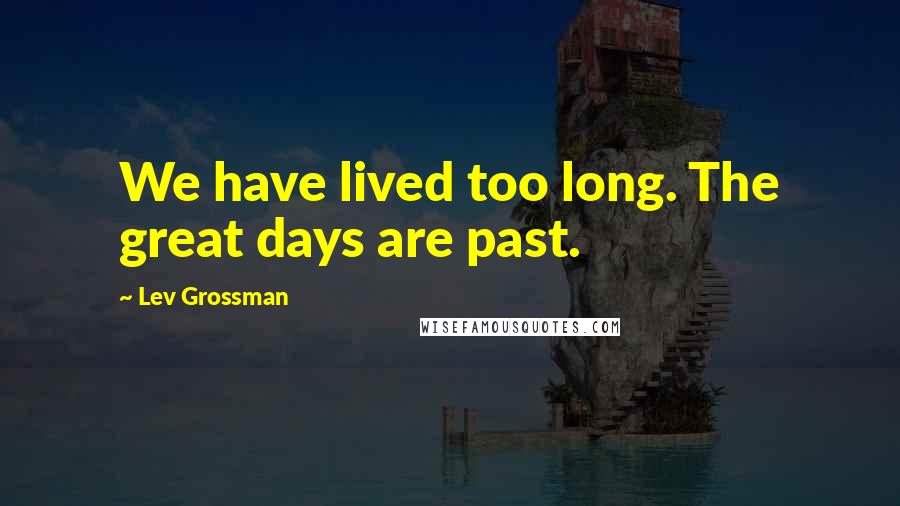 Lev Grossman Quotes: We have lived too long. The great days are past.