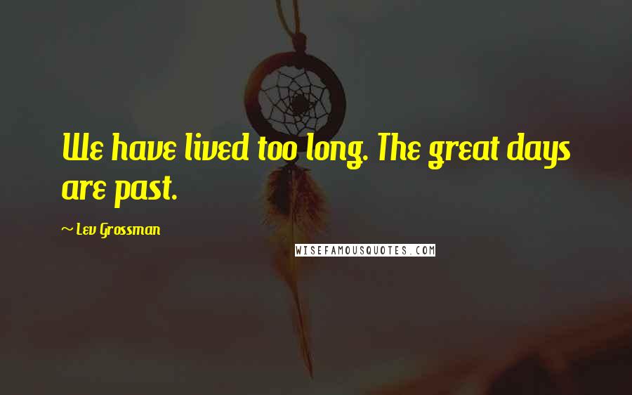 Lev Grossman Quotes: We have lived too long. The great days are past.