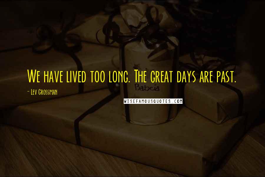 Lev Grossman Quotes: We have lived too long. The great days are past.