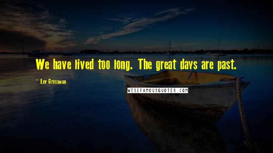 Lev Grossman Quotes: We have lived too long. The great days are past.