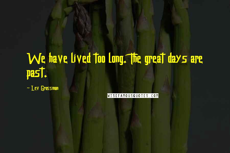 Lev Grossman Quotes: We have lived too long. The great days are past.