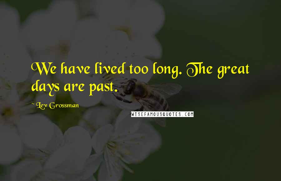 Lev Grossman Quotes: We have lived too long. The great days are past.