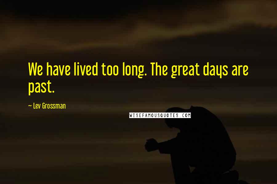 Lev Grossman Quotes: We have lived too long. The great days are past.