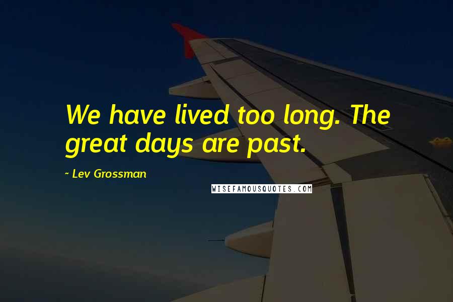 Lev Grossman Quotes: We have lived too long. The great days are past.