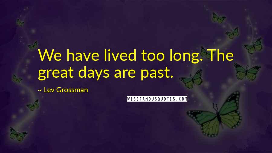 Lev Grossman Quotes: We have lived too long. The great days are past.