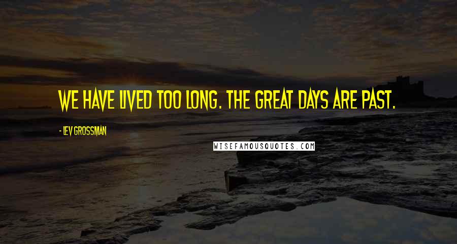 Lev Grossman Quotes: We have lived too long. The great days are past.