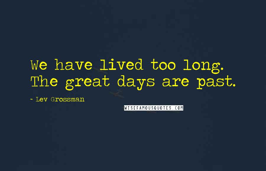 Lev Grossman Quotes: We have lived too long. The great days are past.