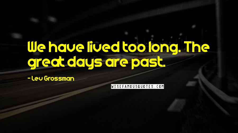 Lev Grossman Quotes: We have lived too long. The great days are past.