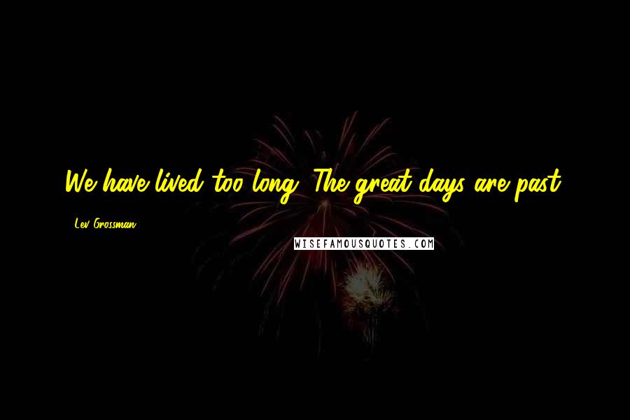 Lev Grossman Quotes: We have lived too long. The great days are past.