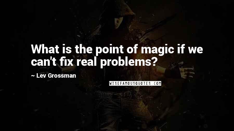 Lev Grossman Quotes: What is the point of magic if we can't fix real problems?