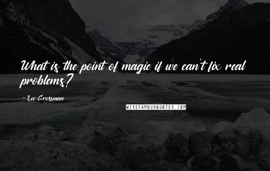 Lev Grossman Quotes: What is the point of magic if we can't fix real problems?