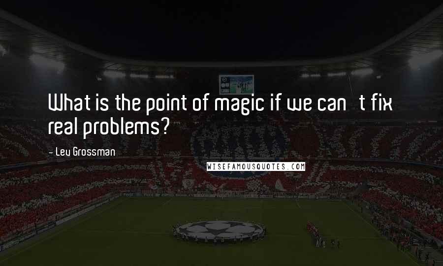 Lev Grossman Quotes: What is the point of magic if we can't fix real problems?