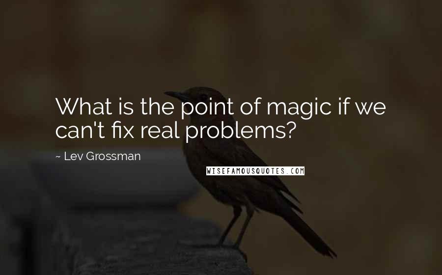 Lev Grossman Quotes: What is the point of magic if we can't fix real problems?