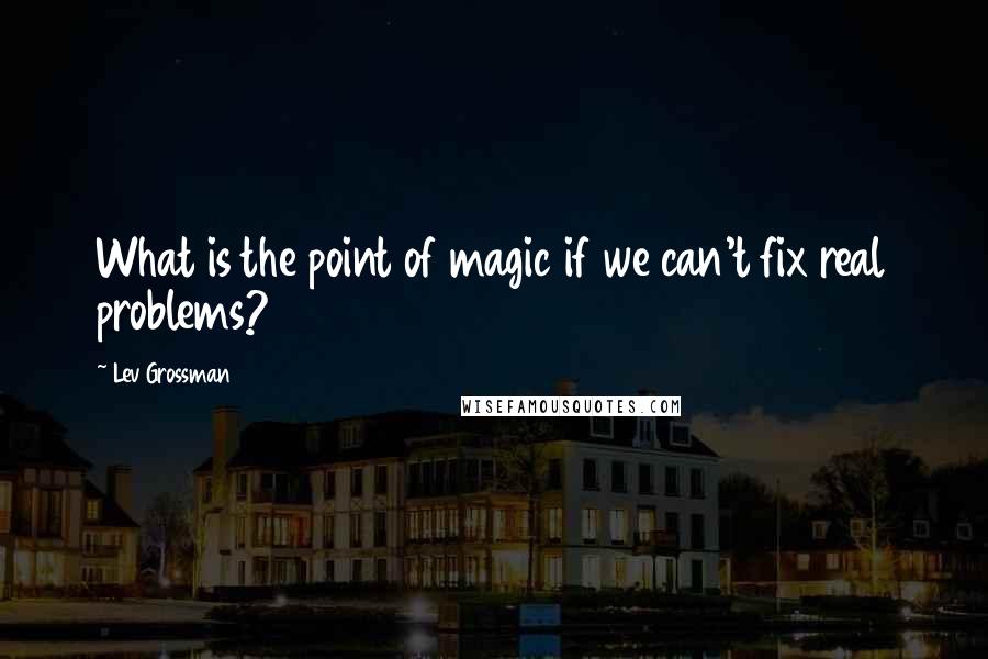 Lev Grossman Quotes: What is the point of magic if we can't fix real problems?