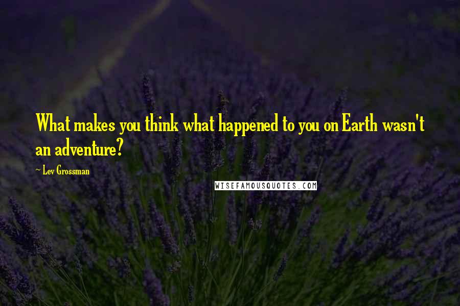 Lev Grossman Quotes: What makes you think what happened to you on Earth wasn't an adventure?