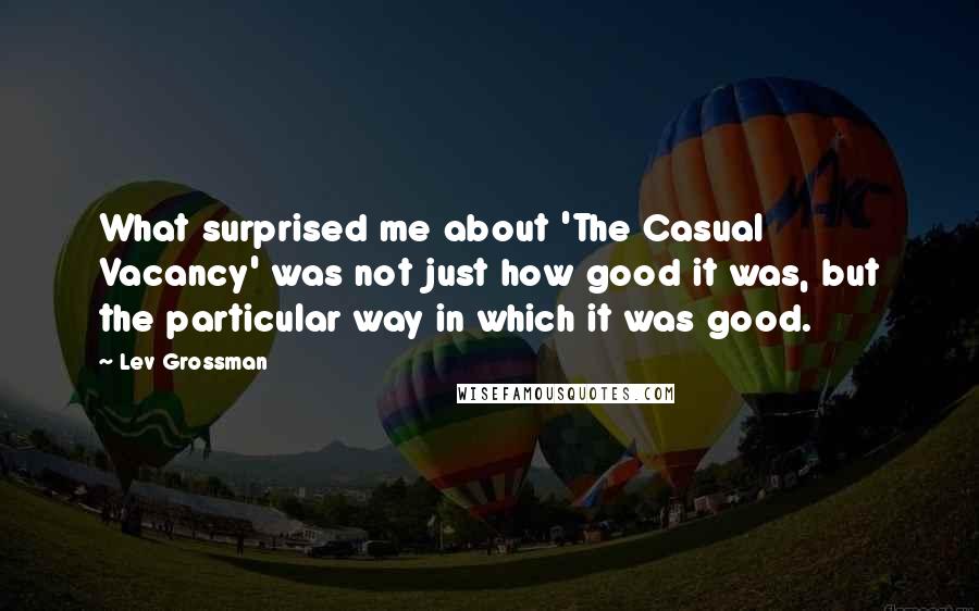 Lev Grossman Quotes: What surprised me about 'The Casual Vacancy' was not just how good it was, but the particular way in which it was good.