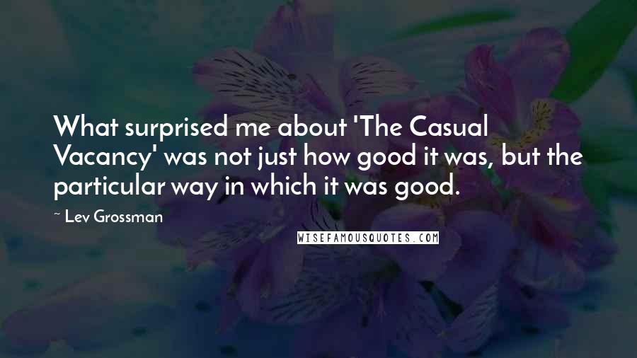 Lev Grossman Quotes: What surprised me about 'The Casual Vacancy' was not just how good it was, but the particular way in which it was good.