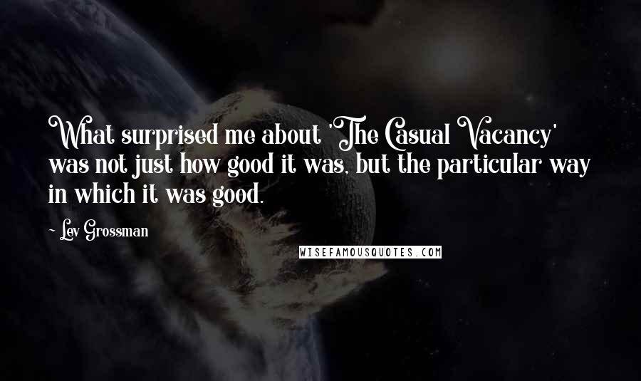 Lev Grossman Quotes: What surprised me about 'The Casual Vacancy' was not just how good it was, but the particular way in which it was good.