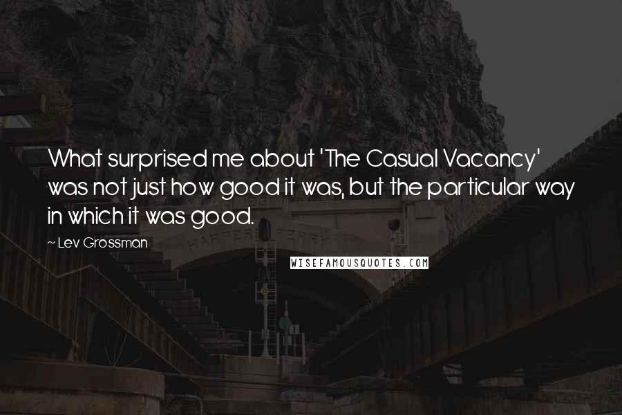 Lev Grossman Quotes: What surprised me about 'The Casual Vacancy' was not just how good it was, but the particular way in which it was good.