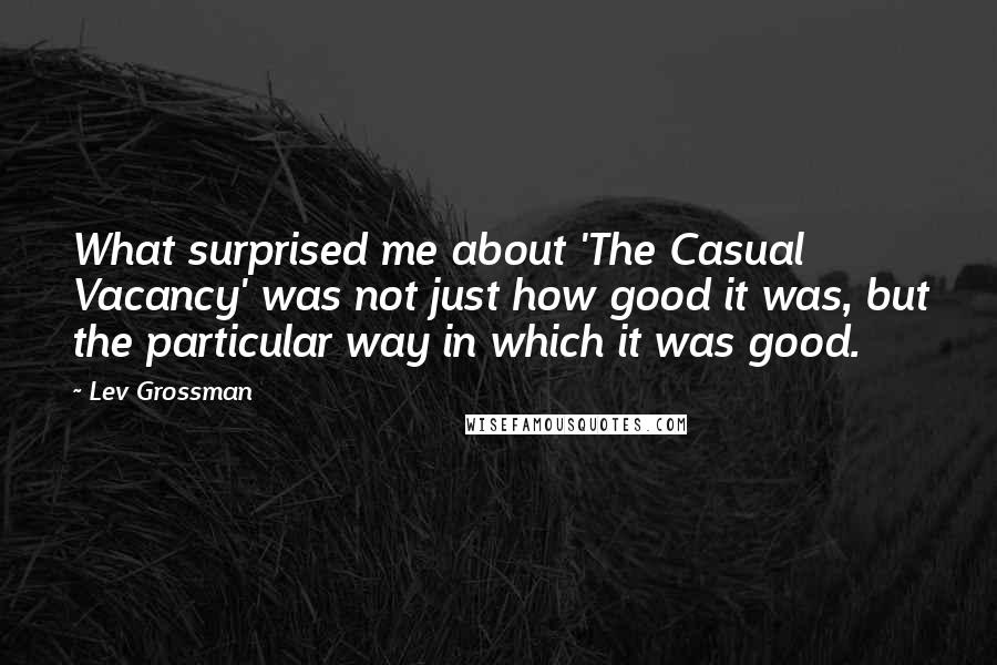 Lev Grossman Quotes: What surprised me about 'The Casual Vacancy' was not just how good it was, but the particular way in which it was good.