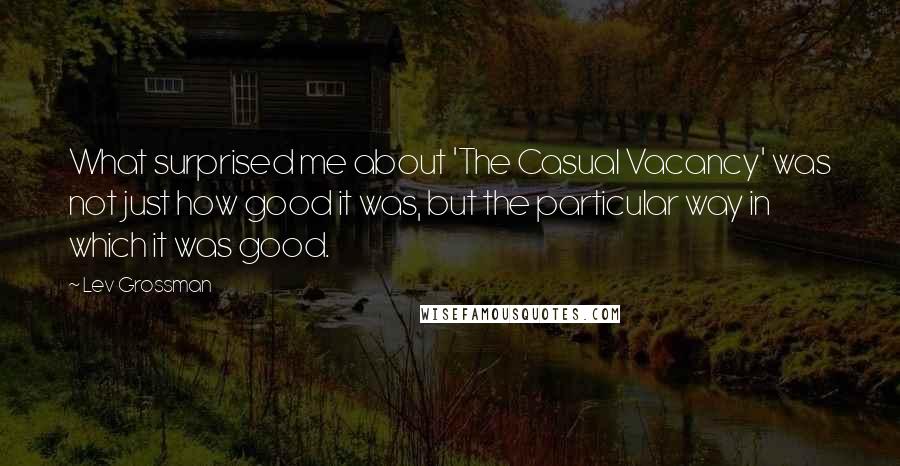 Lev Grossman Quotes: What surprised me about 'The Casual Vacancy' was not just how good it was, but the particular way in which it was good.