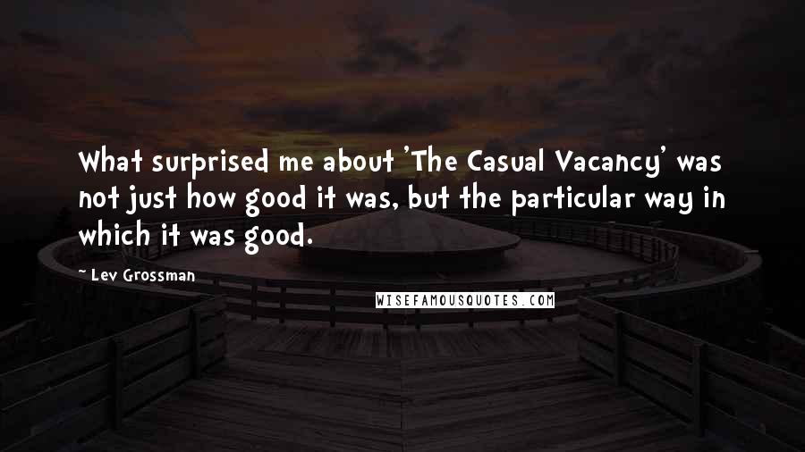 Lev Grossman Quotes: What surprised me about 'The Casual Vacancy' was not just how good it was, but the particular way in which it was good.