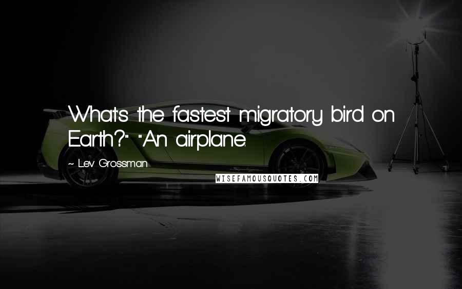 Lev Grossman Quotes: What's the fastest migratory bird on Earth?" "An airplane.