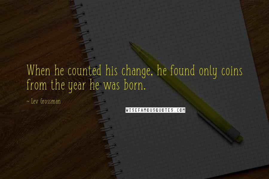 Lev Grossman Quotes: When he counted his change, he found only coins from the year he was born.