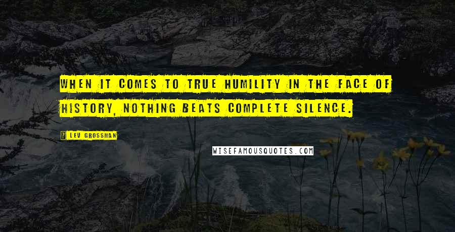 Lev Grossman Quotes: When it comes to true humility in the face of history, nothing beats complete silence.