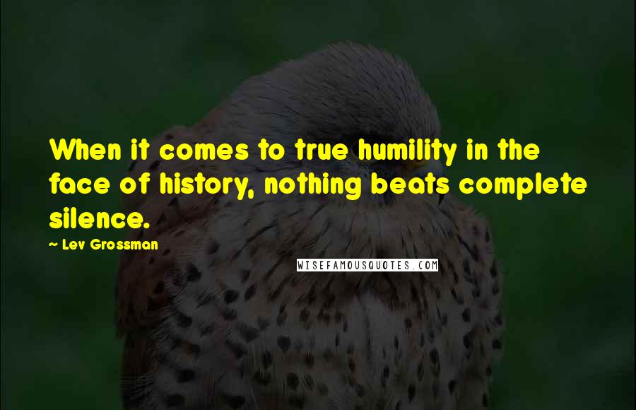 Lev Grossman Quotes: When it comes to true humility in the face of history, nothing beats complete silence.