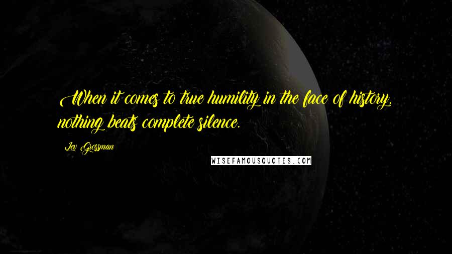 Lev Grossman Quotes: When it comes to true humility in the face of history, nothing beats complete silence.