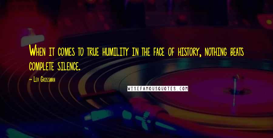 Lev Grossman Quotes: When it comes to true humility in the face of history, nothing beats complete silence.