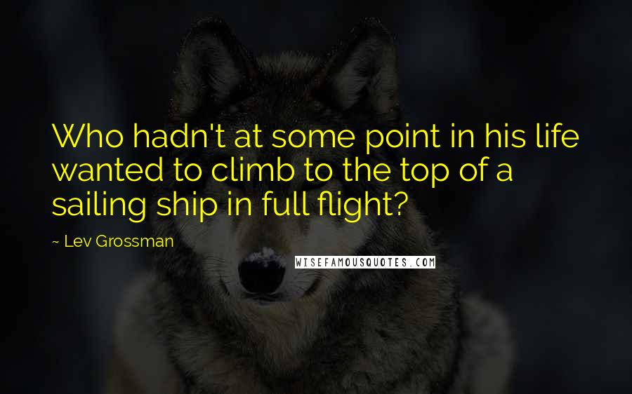 Lev Grossman Quotes: Who hadn't at some point in his life wanted to climb to the top of a sailing ship in full flight?