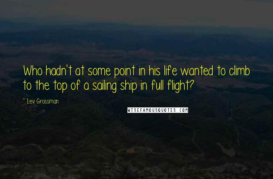 Lev Grossman Quotes: Who hadn't at some point in his life wanted to climb to the top of a sailing ship in full flight?