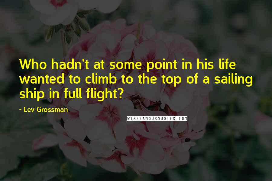 Lev Grossman Quotes: Who hadn't at some point in his life wanted to climb to the top of a sailing ship in full flight?