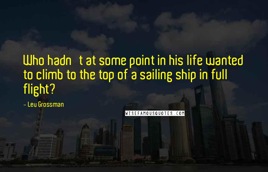 Lev Grossman Quotes: Who hadn't at some point in his life wanted to climb to the top of a sailing ship in full flight?