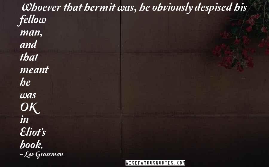 Lev Grossman Quotes: Whoever that hermit was, he obviously despised his fellow man, and that meant he was OK in Eliot's book.