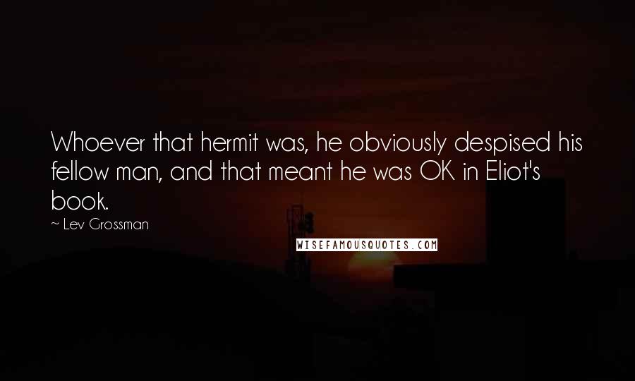 Lev Grossman Quotes: Whoever that hermit was, he obviously despised his fellow man, and that meant he was OK in Eliot's book.